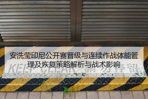 安洗莹印尼公开赛晋级与连续作战体能管理及恢复策略解析与战术影响