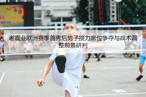 谢震业欧洲赛季首秀后男子接力席位争夺与战术调整前景研判